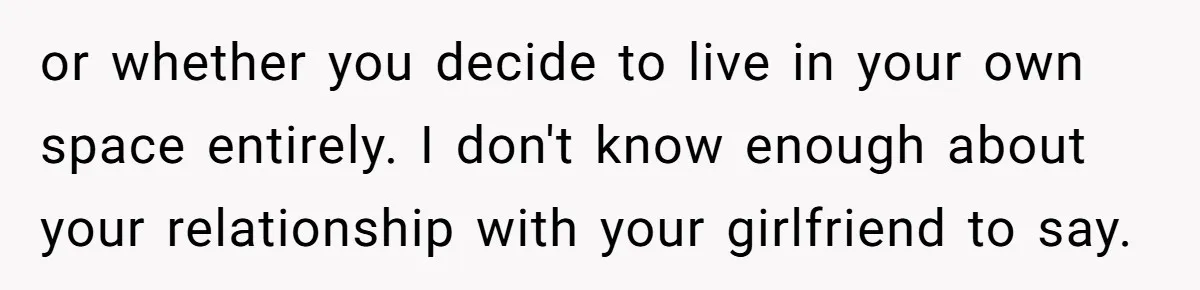 or whether you decide to live in your own space entirely. I don't know enough about your relationship with your girlfriend to say.