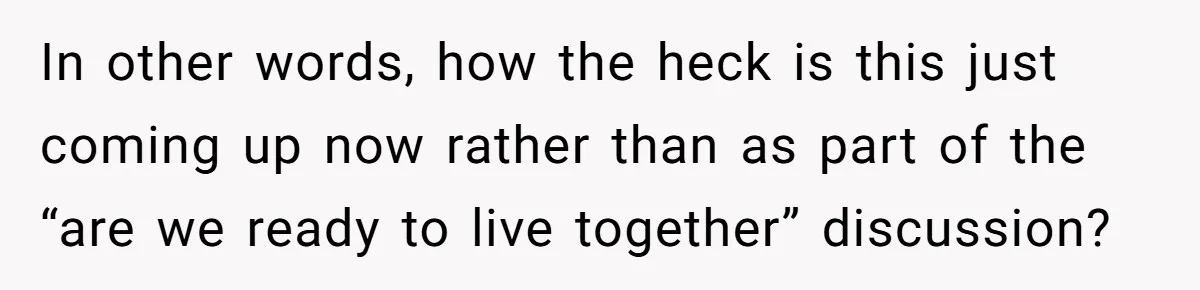 In other words, how the heck is this just coming up now rather than as part of the “are we ready to live together” discussion?