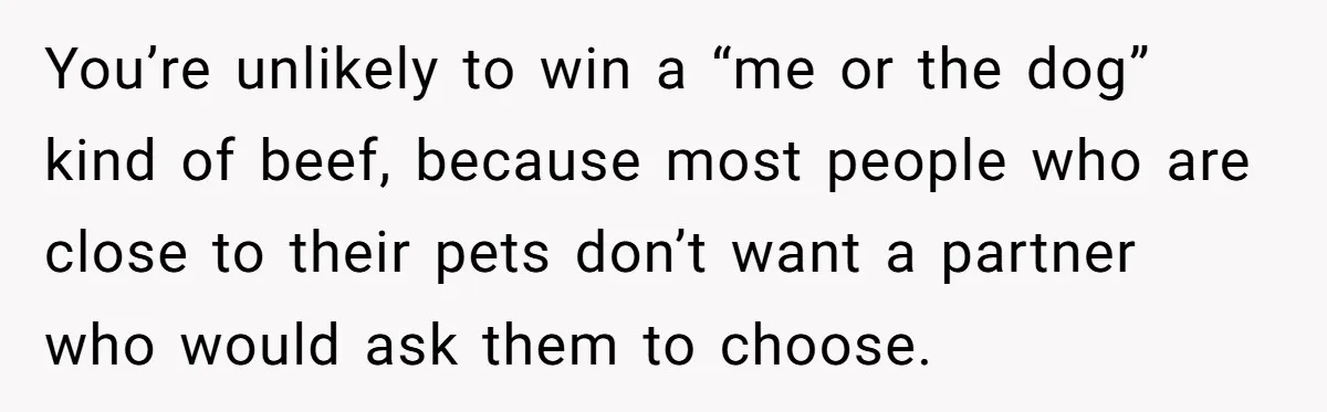 You’re unlikely to win a “me or the dog” kind of beef, because most people who are close to their pets don’t want a partner who would ask them to...