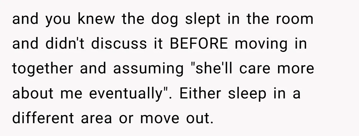 and you knew the dog slept in the room and didn't discuss it BEFORE moving in together and assuming "she'll care more about me eventually". Either sleep in a different...