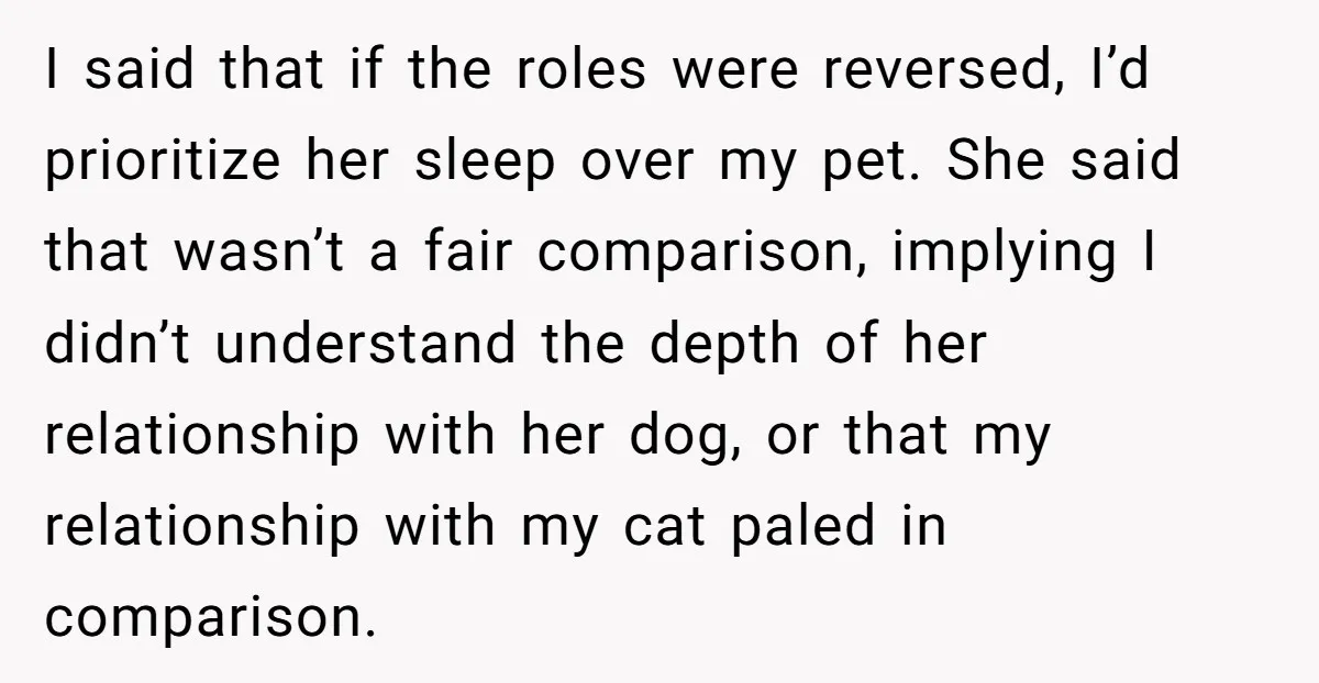 I said that if the roles were reversed, I’d prioritize her sleep over my pet. She said that wasn’t a fair comparison, implying I didn’t understand the depth of her...