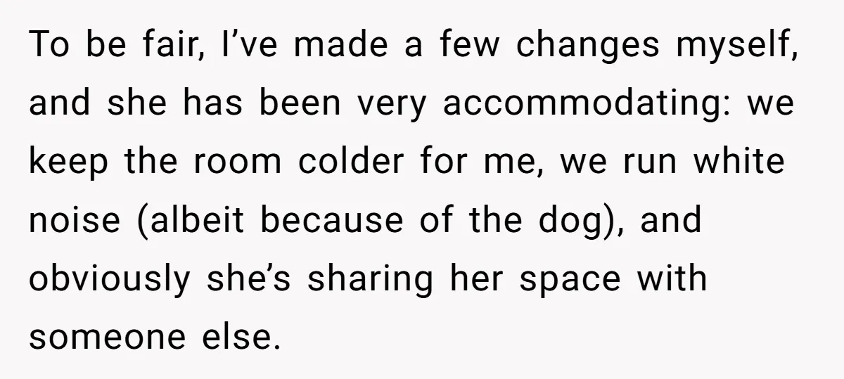 To be fair, I’ve made a few changes myself, and she has been very accommodating: we keep the room colder for me, we run white noise (albeit because of the...