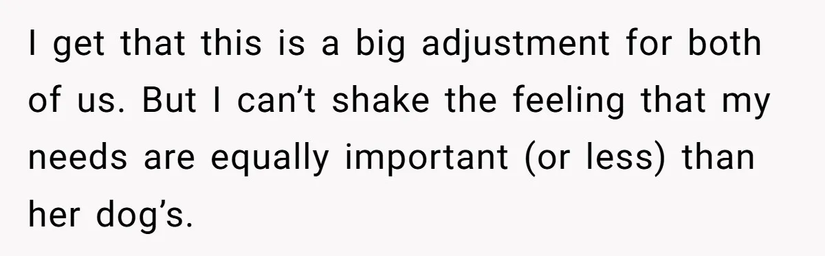 I get that this is a big adjustment for both of us. But I can’t shake the feeling that my needs are equally important (or less) than her dog’s.
