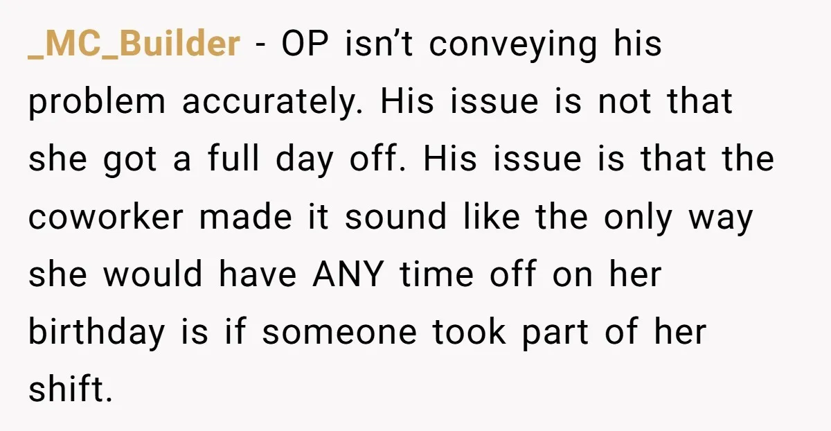 _MC_Builder - OP isn’t conveying his problem accurately. His issue is not that she got a full day off. His issue is that the coworker made it sound like the...