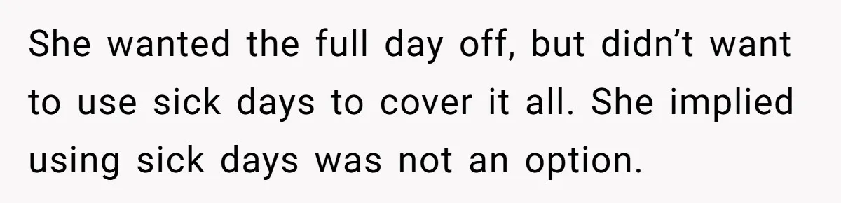 She wanted the full day off, but didn’t want to use sick days to cover it all. She implied using sick days was not an option.