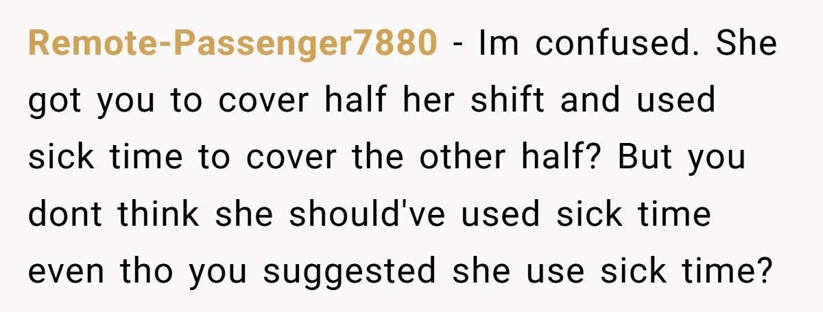 Remote-Passenger7880 - Im confused. She got you to cover half her shift and used sick time to cover the other half? But you dont think she should've used sick time...