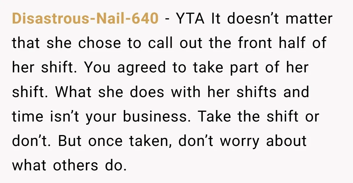 Disastrous-Nail-640 - YTA It doesn’t matter that she chose to call out the front half of her shift. You agreed to take part of her shift. What she does with...