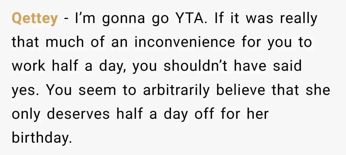 Qettey - I’m gonna go YTA. If it was really that much of an inconvenience for you to work half a day, you shouldn’t have said yes. You seem to...