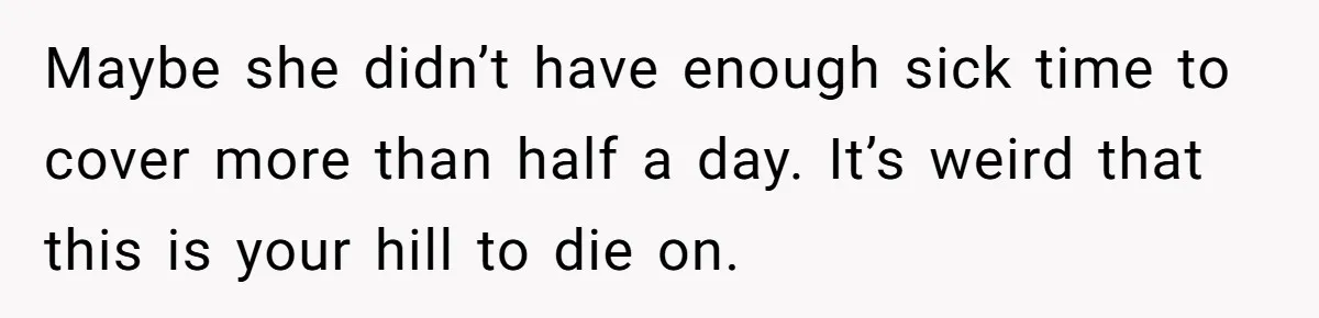 Maybe she didn’t have enough sick time to cover more than half a day. It’s weird that this is your hill to die on.