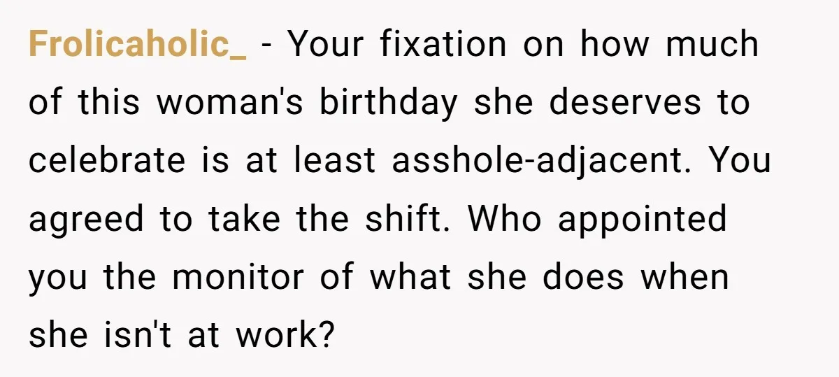 Frolicaholic_ - Your fixation on how much of this woman's birthday she deserves to celebrate is at least asshole-adjacent. You agreed to take the shift. Who appointed you the monitor...
