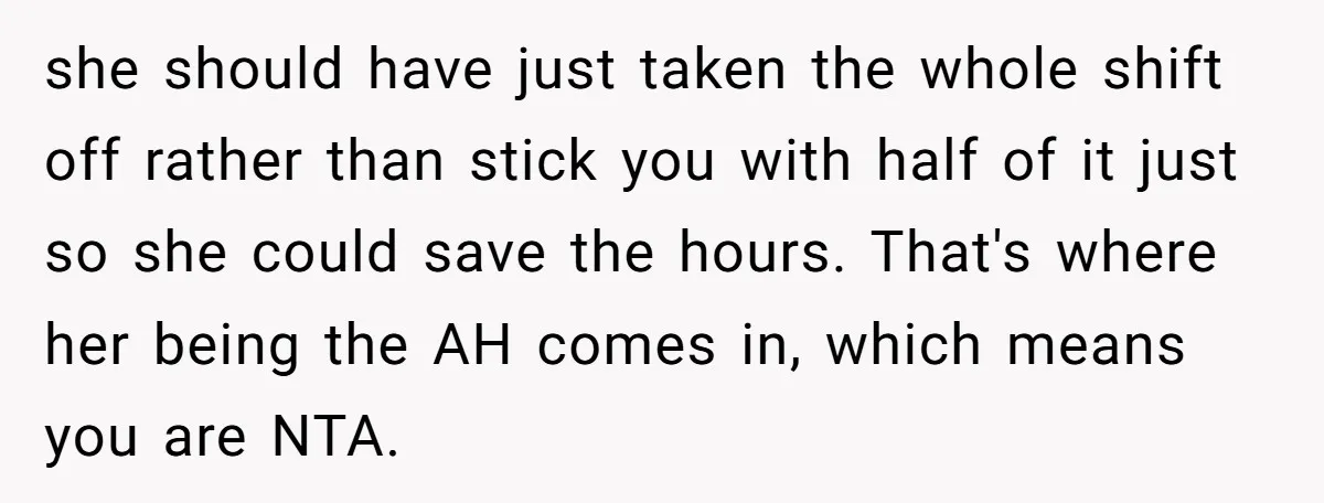 she should have just taken the whole shift off rather than stick you with half of it just so she could save the hours. That's where her being the AH...