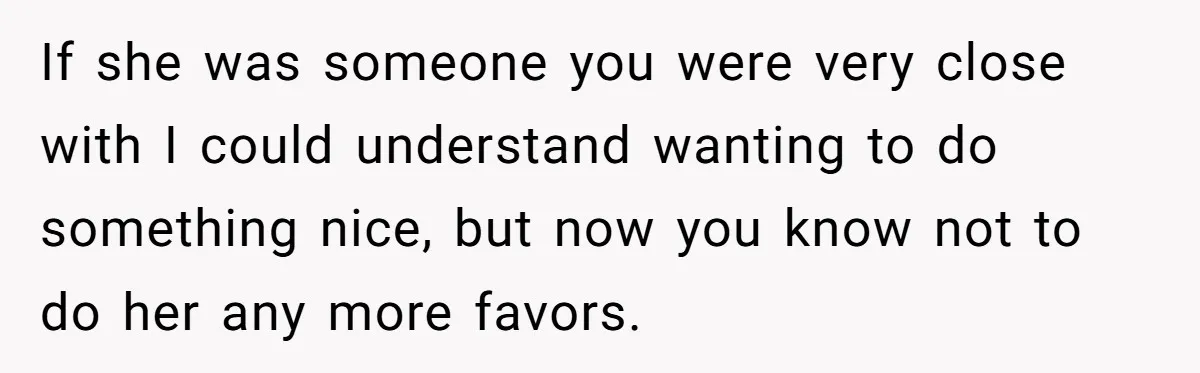 If she was someone you were very close with I could understand wanting to do something nice, but now you know not to do her any more favors.