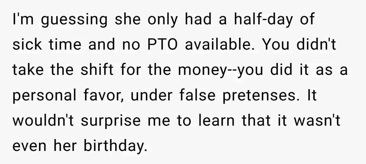 I'm guessing she only had a half-day of sick time and no PTO available. You didn't take the shift for the money--you did it as a personal favor, under false...
