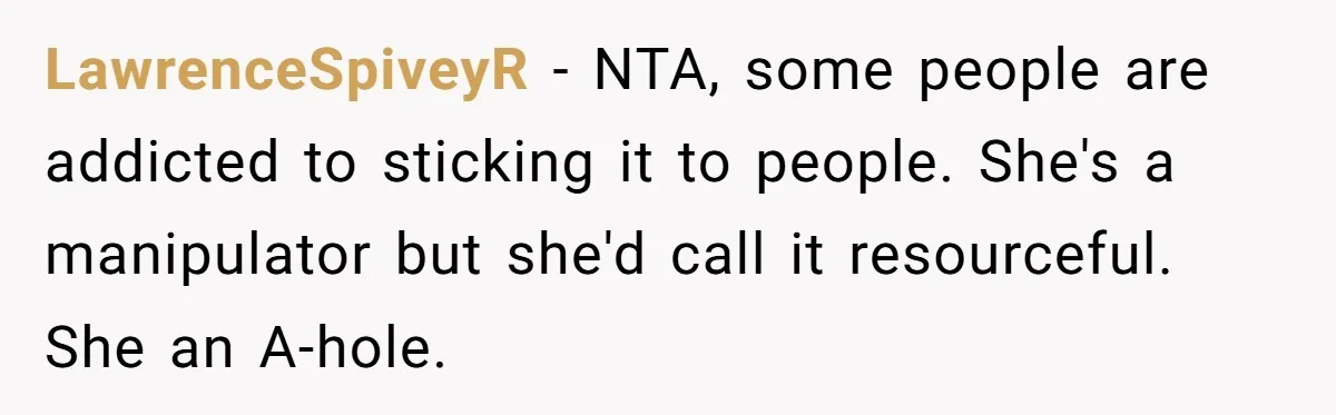 LawrenceSpiveyR - NTA, some people are addicted to sticking it to people. She's a manipulator but she'd call it resourceful. She an A-hole.