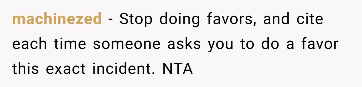 machinezed - Stop doing favors, and cite each time someone asks you to do a favor this exact incident. NTA