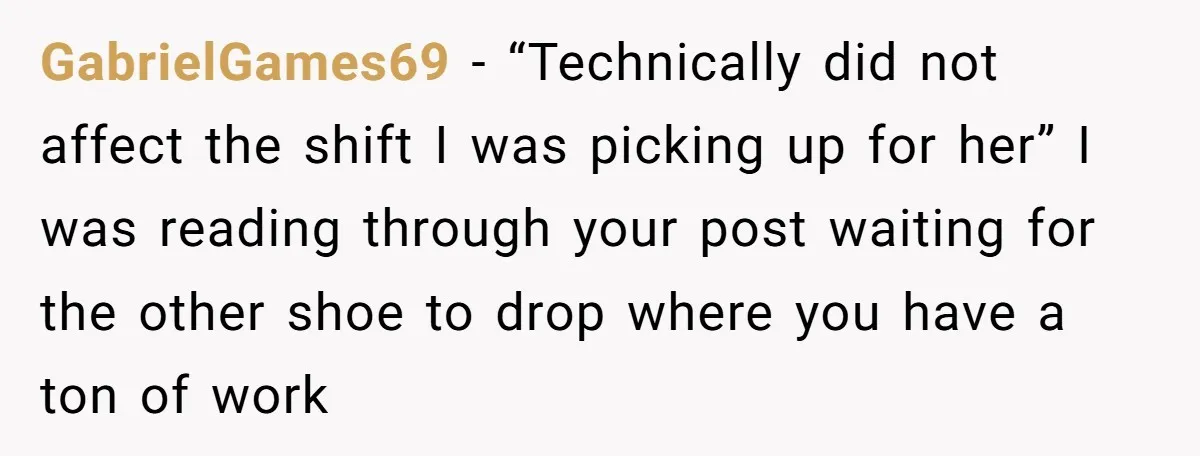 GabrielGames69 - “Technically did not affect the shift I was picking up for her” I was reading through your post waiting for the other shoe to drop where you have...