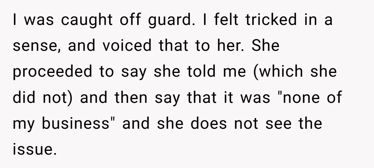 I was caught off guard. I felt tricked in a sense, and voiced that to her. She proceeded to say she told me (which she did not) and then say...