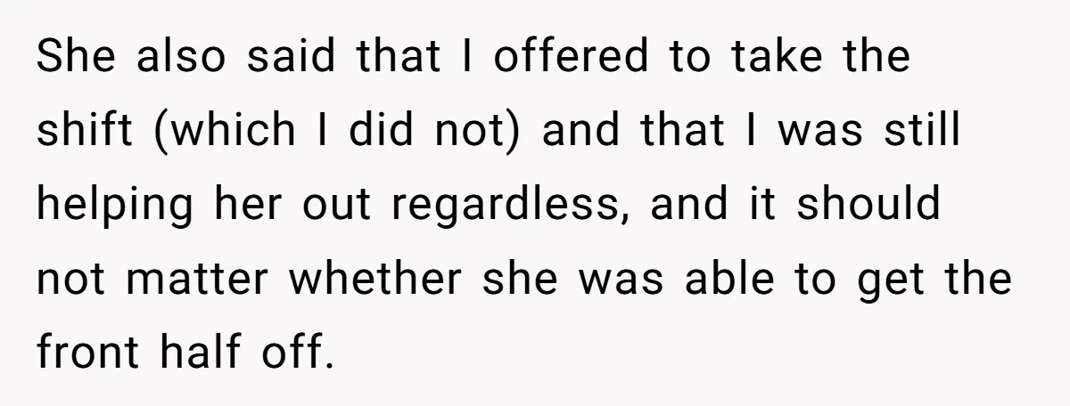 She also said that I offered to take the shift (which I did not) and that I was still helping her out regardless, and it should not matter whether she...