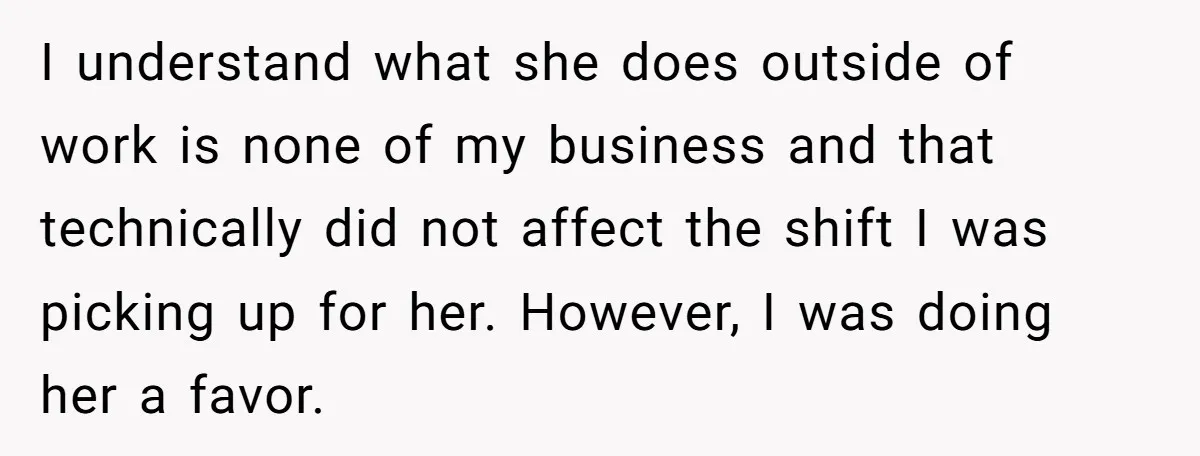 I understand what she does outside of work is none of my business and that technically did not affect the shift I was picking up for her. However, I was...