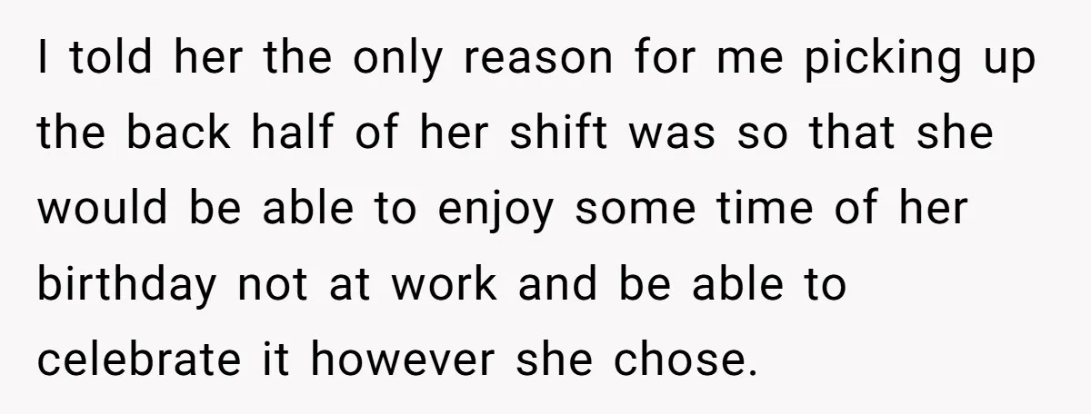 I told her the only reason for me picking up the back half of her shift was so that she would be able to enjoy some time of her birthday...