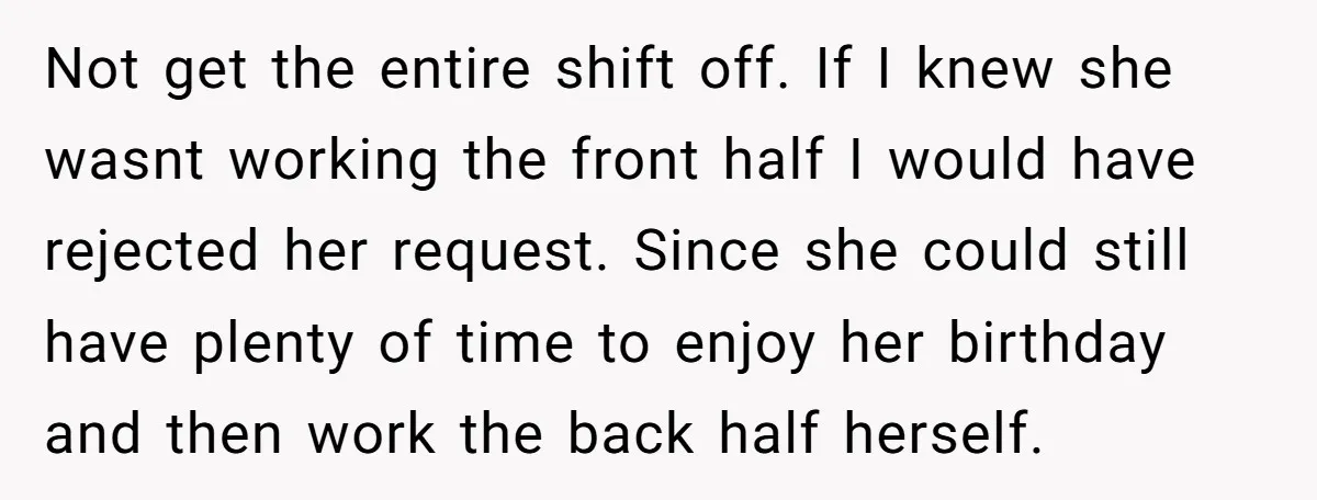 Not get the entire shift off. If I knew she wasnt working the front half I would have rejected her request. Since she could still have plenty of time to...