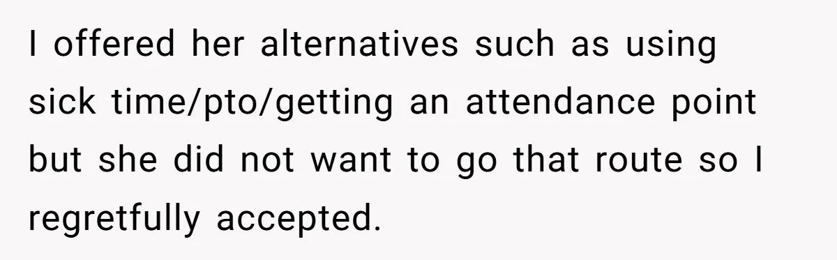 I offered her alternatives such as using sick time/pto/getting an attendance point but she did not want to go that route so I regretfully accepted.