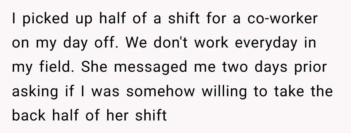 I picked up half of a shift for a co-worker on my day off. We don't work everyday in my field. She messaged me two days prior asking if I...