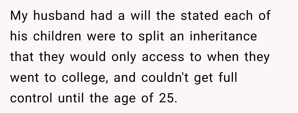 My husband had a will the stated each of his children were to split an inheritance that they would only access to when they went to college, and couldn't get...