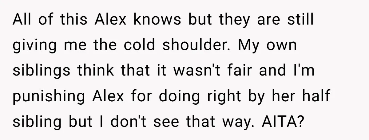 All of this Alex knows but they are still giving me the cold shoulder. My own siblings think that it wasn't fair and I'm punishing Alex for doing right by...