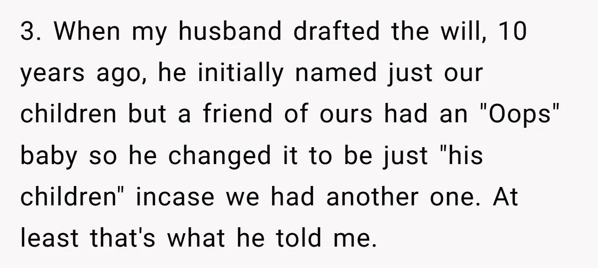 3. When my husband drafted the will, 10 years ago, he initially named just our children but a friend of ours had an "Oops" baby so he changed it to...