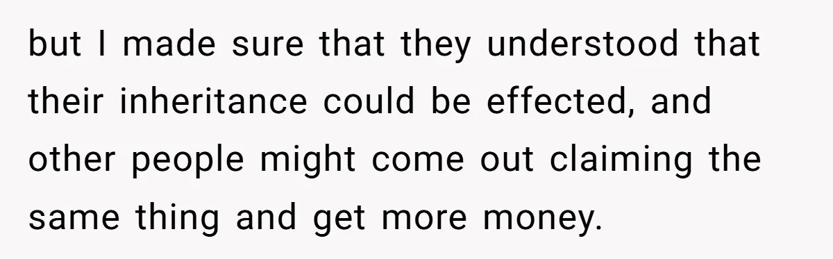 but I made sure that they understood that their inheritance could be effected, and other people might come out claiming the same thing and get more money.