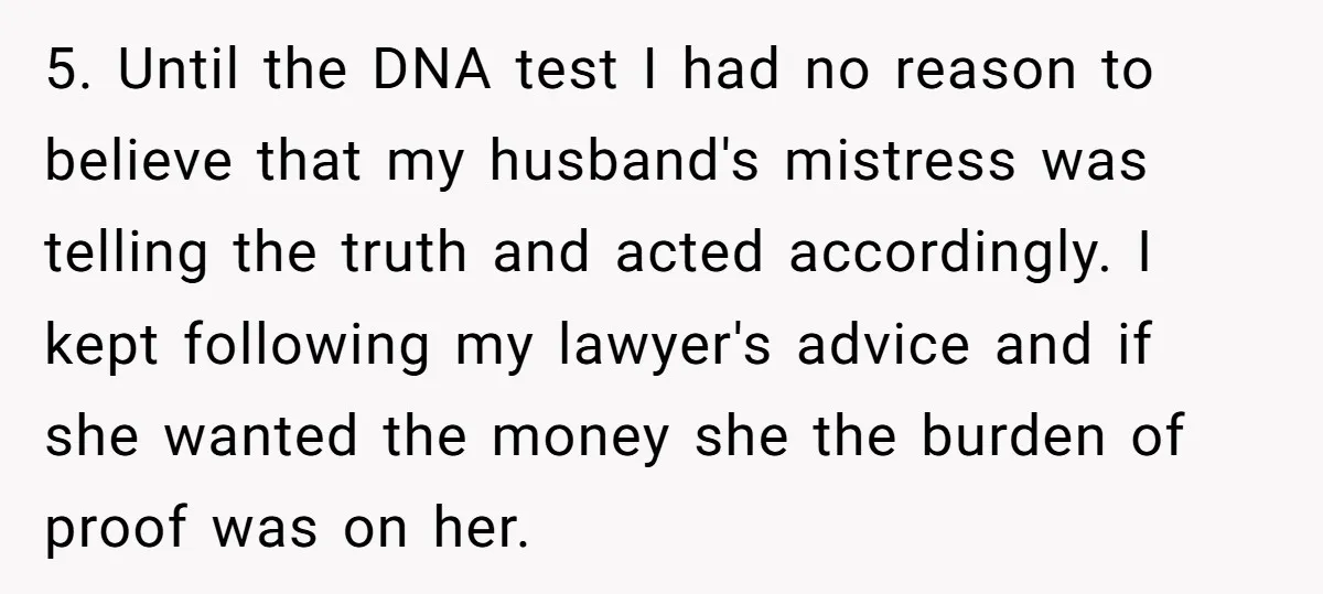 5. Until the DNA test I had no reason to believe that my husband's mistress was telling the truth and acted accordingly. I kept following my lawyer's advice and if...