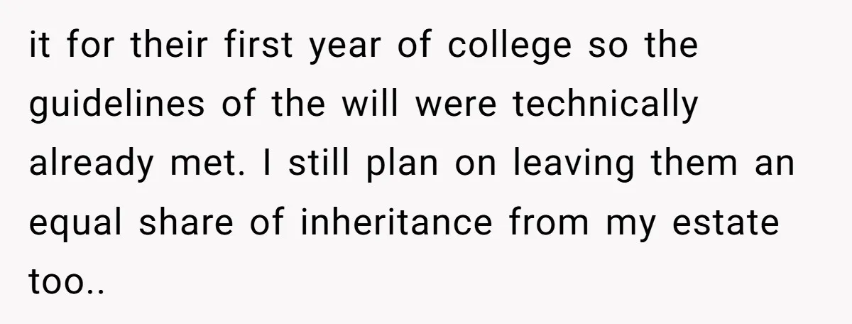 it for their first year of college so the guidelines of the will were technically already met. I still plan on leaving them an equal share of inheritance from my...