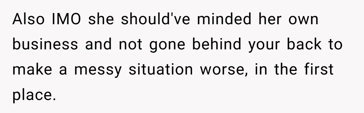 Also IMO she should've minded her own business and not gone behind your back to make a messy situation worse, in the first place.