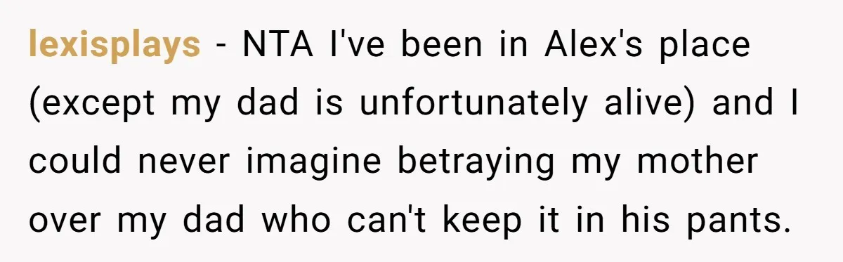 lexisplays − NTA I've been in Alex's place (except my dad is unfortunately alive) and I could never imagine betraying my mother over my dad who can't keep it in...