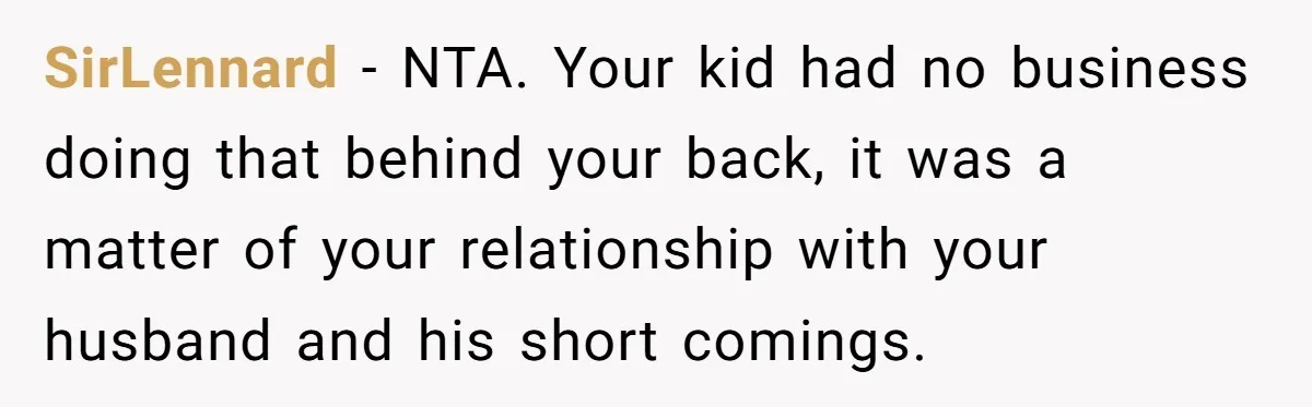 SirLennard − NTA. Your kid had no business doing that behind your back, it was a matter of your relationship with your husband and his short comings.