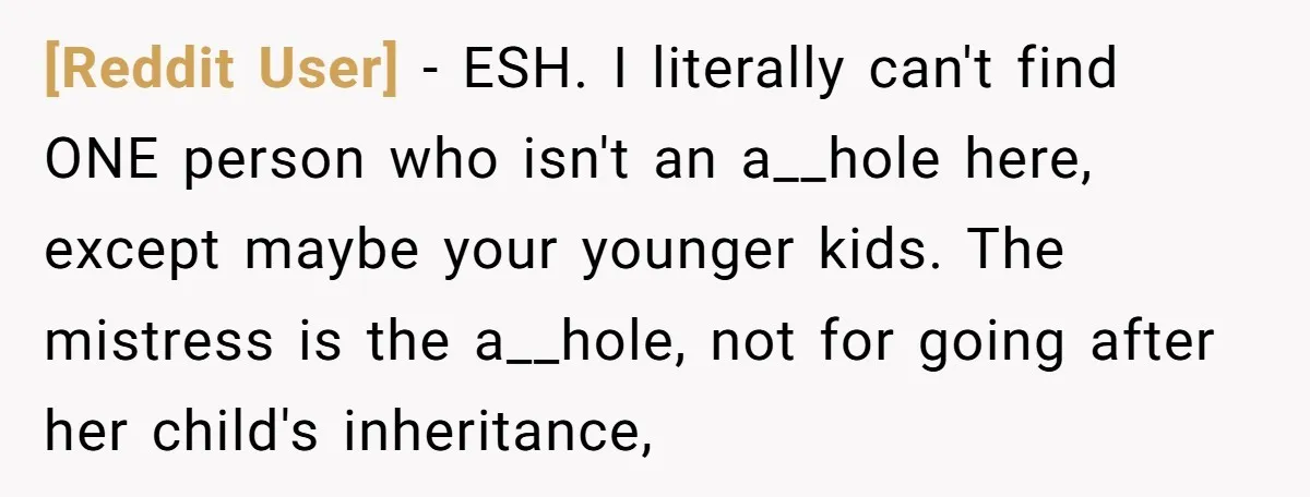 [Reddit User] − ESH. I literally can't find ONE person who isn't an a__hole here, except maybe your younger kids. The mistress is the a__hole, not for going after her...