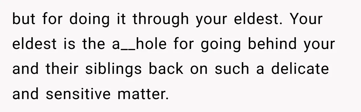 but for doing it through your eldest. Your eldest is the a__hole for going behind your and their siblings back on such a delicate and sensitive matter.
