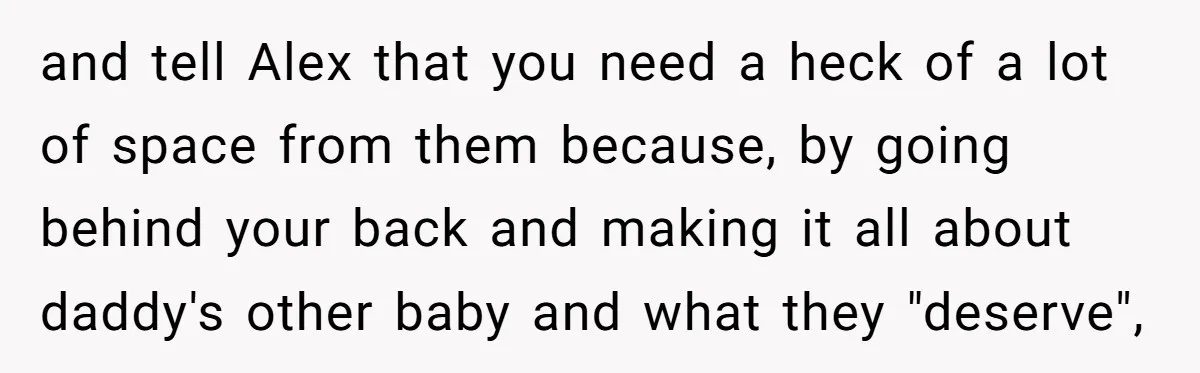 and tell Alex that you need a heck of a lot of space from them because, by going behind your back and making it all about daddy's other baby and...
