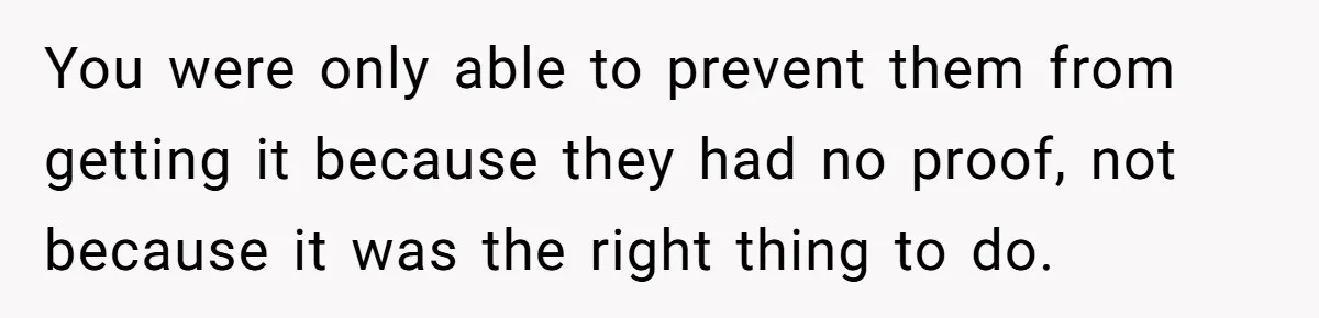 You were only able to prevent them from getting it because they had no proof, not because it was the right thing to do.
