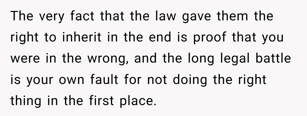 The very fact that the law gave them the right to inherit in the end is proof that you were in the wrong, and the long legal battle is your...