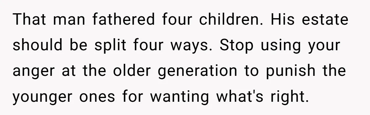 That man fathered four children. His estate should be split four ways. Stop using your anger at the older generation to punish the younger ones for wanting what's right.