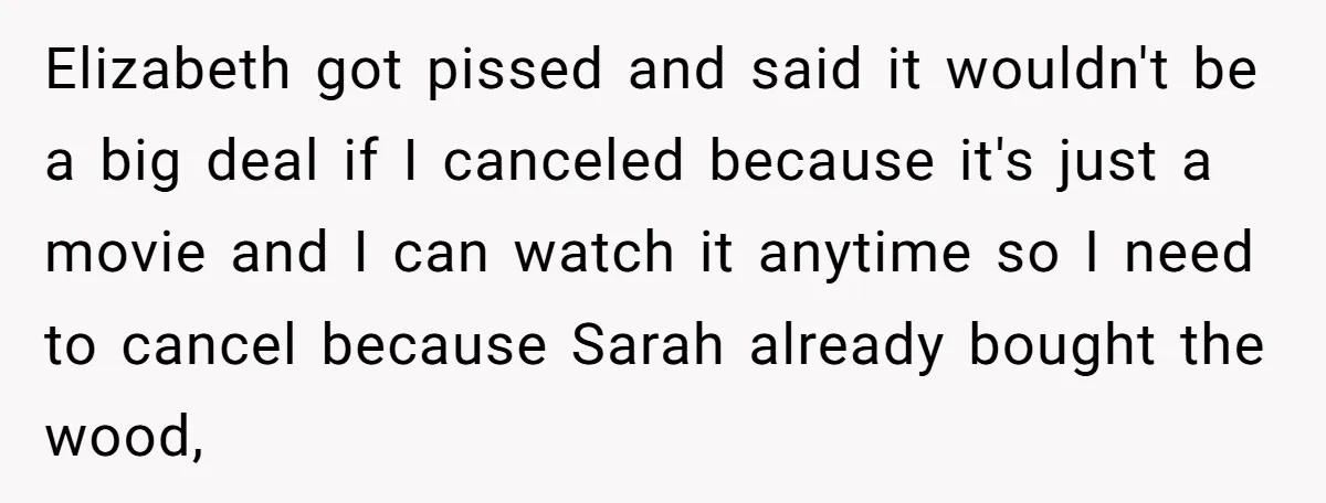 Elizabeth got pissed and said it wouldn't be a big deal if I canceled because it's just a movie and I can watch it anytime so I need to cancel...