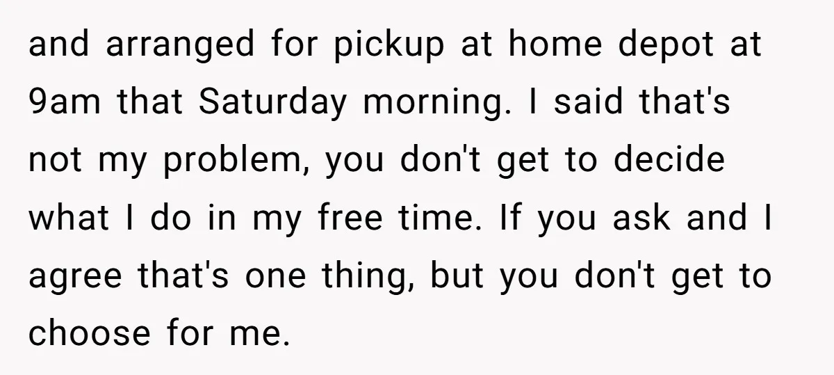 and arranged for pickup at home depot at 9am that Saturday morning. I said that's not my problem, you don't get to decide what I do in my free time....