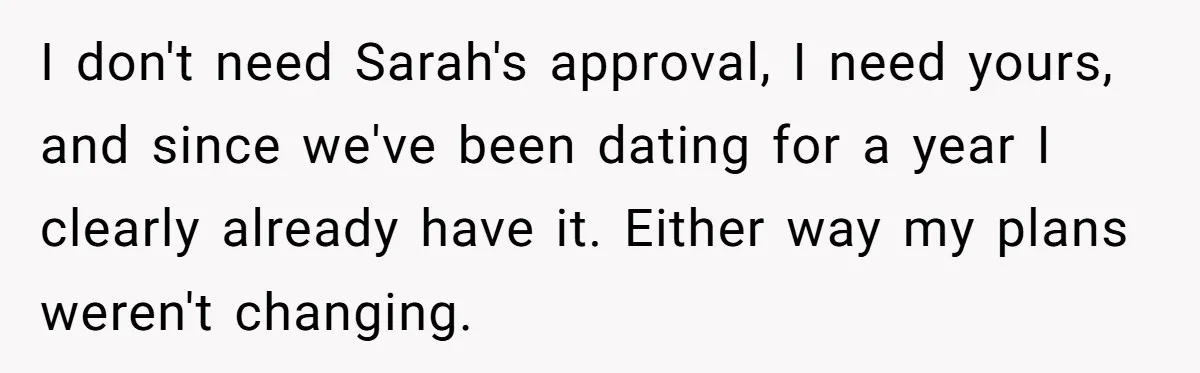I don't need Sarah's approval, I need yours, and since we've been dating for a year I clearly already have it. Either way my plans weren't changing.