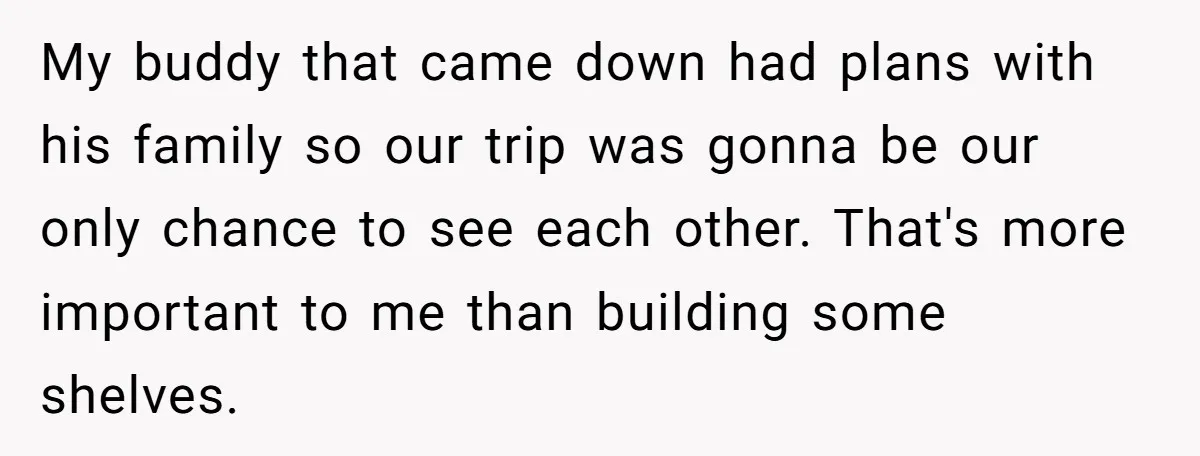 My buddy that came down had plans with his family so our trip was gonna be our only chance to see each other. That's more important to me than building...