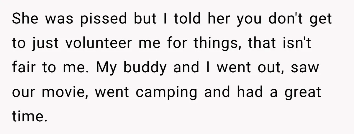She was pissed but I told her you don't get to just volunteer me for things, that isn't fair to me. My buddy and I went out, saw our movie,...