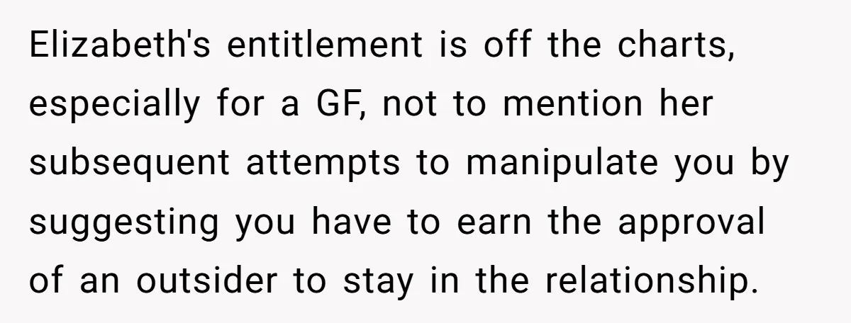 Elizabeth's entitlement is off the charts, especially for a GF, not to mention her subsequent attempts to manipulate you by suggesting you have to earn the approval of an outsider...