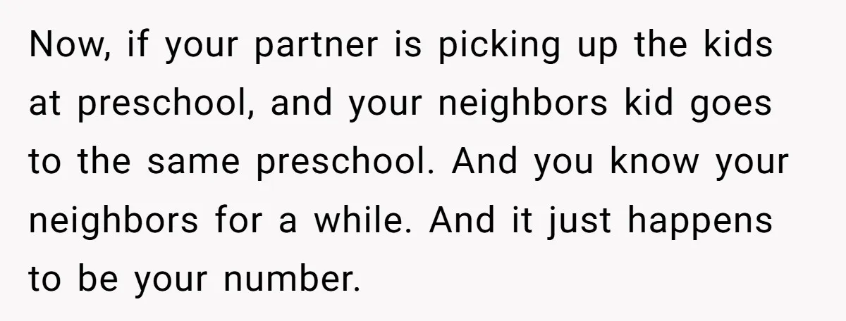 Now, if your partner is picking up the kids at preschool, and your neighbors kid goes to the same preschool. And you know your neighbors for a while. And it...
