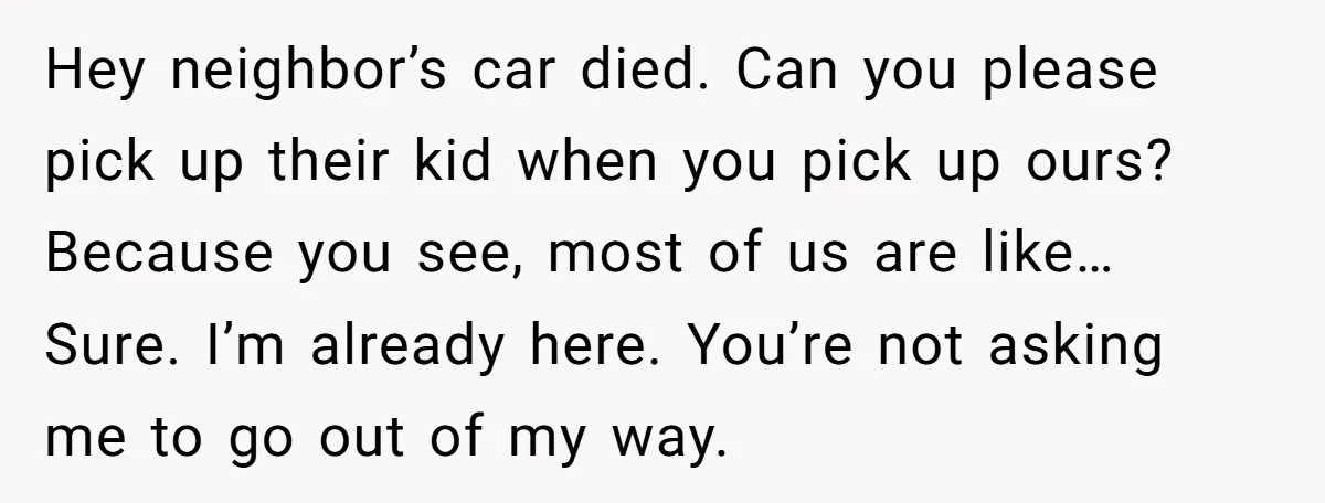 Hey neighbor’s car died. Can you please pick up their kid when you pick up ours? Because you see, most of us are like… Sure. I’m already here. You’re not...